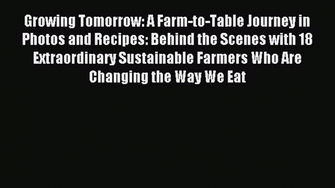 Read Growing Tomorrow: A Farm-to-Table Journey in Photos and Recipes: Behind the Scenes with