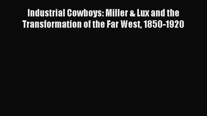 Read Industrial Cowboys: Miller & Lux and the Transformation of the Far West 1850-1920 Ebook