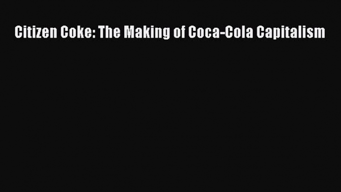 Read Citizen Coke: The Making of Coca-Cola Capitalism PDF Free