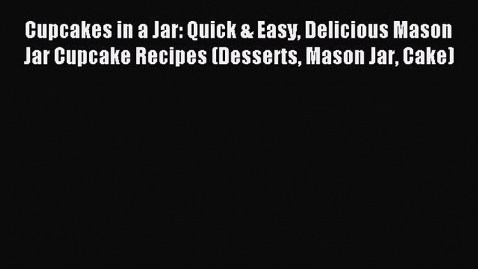 Download Cupcakes in a Jar: Quick & Easy Delicious Mason Jar Cupcake Recipes (Desserts Mason