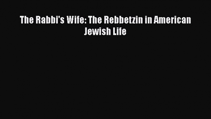 Read The Rabbi's Wife: The Rebbetzin in American Jewish Life Ebook