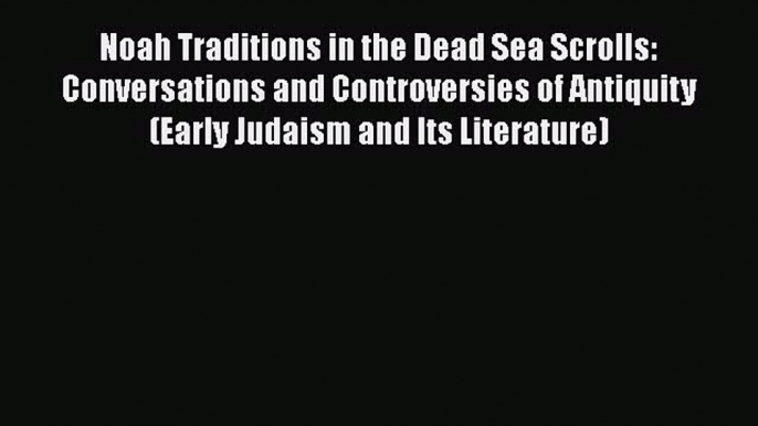 Read Noah Traditions in the Dead Sea Scrolls: Conversations and Controversies of Antiquity