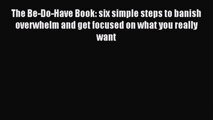 Read The Be-Do-Have Book: six simple steps to banish overwhelm and get focused on what you