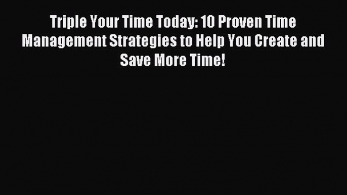 Read Triple Your Time Today: 10 Proven Time Management Strategies to Help You Create and Save