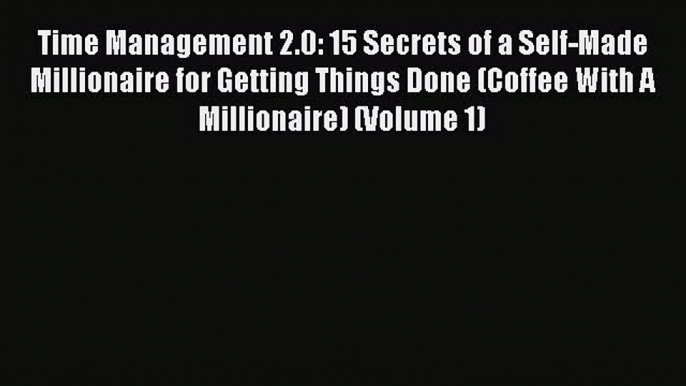 Download Time Management 2.0: 15 Secrets of a Self-Made Millionaire for Getting Things Done