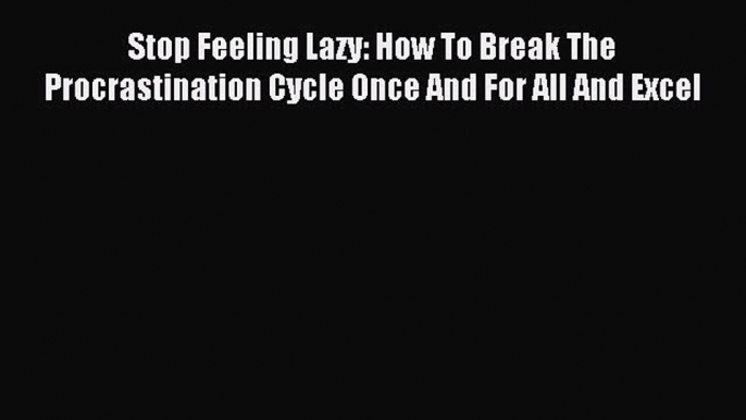 Read Stop Feeling Lazy: How To Break The Procrastination Cycle Once And For All And Excel PDF