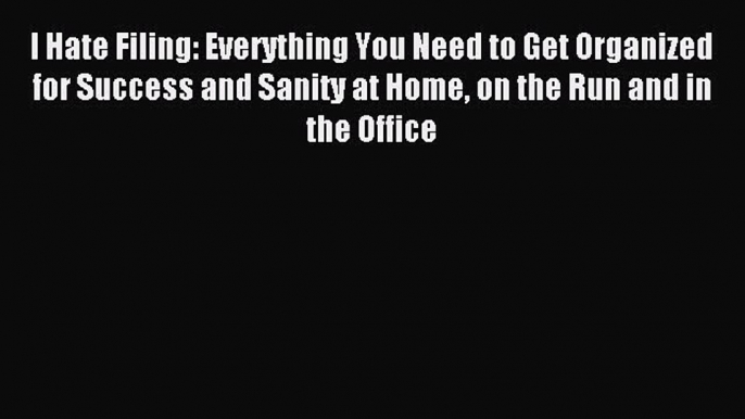 Download I Hate Filing: Everything You Need to Get Organized for Success and Sanity at Home