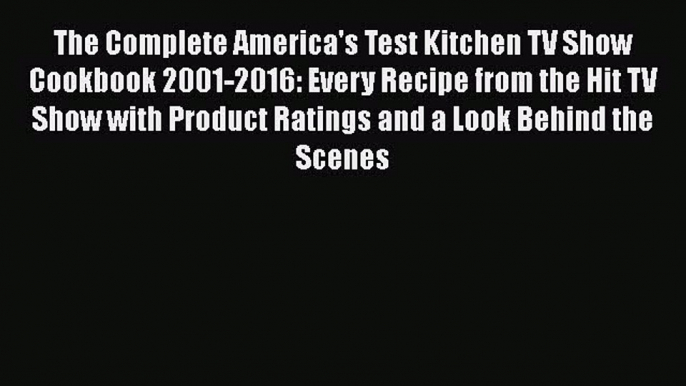 Read The Complete America's Test Kitchen TV Show Cookbook 2001-2016: Every Recipe from the