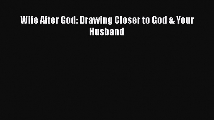 Read Wife After God: Drawing Closer to God & Your Husband Ebook Free