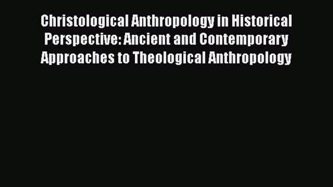 Read Christological Anthropology in Historical Perspective: Ancient and Contemporary Approaches