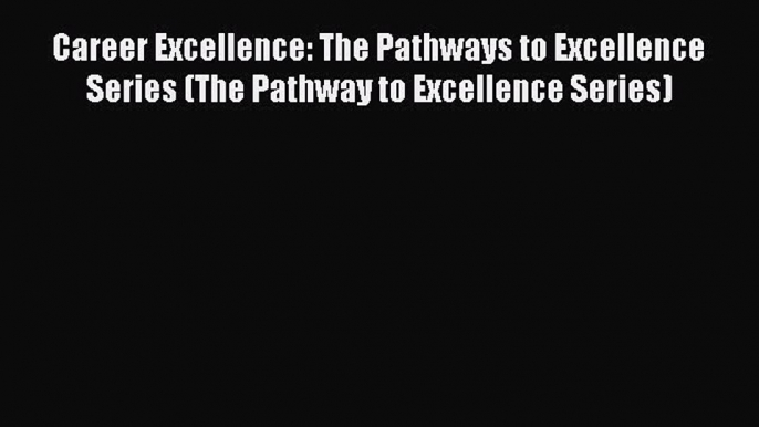 Read Career Excellence: The Pathways to Excellence Series (The Pathway to Excellence Series)