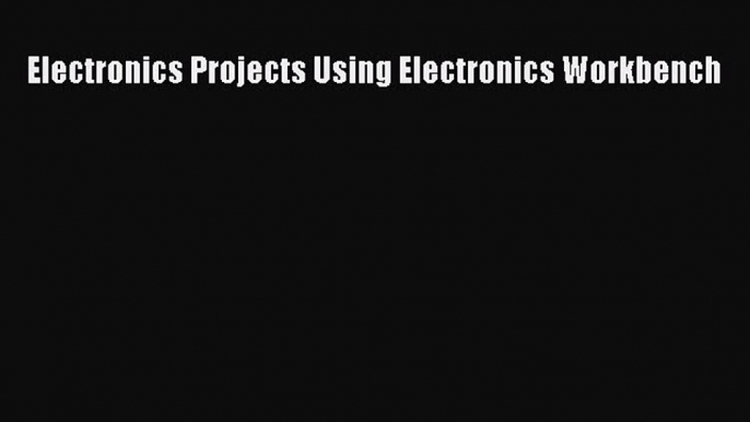 Read Electronics Projects Using Electronics Workbench Ebook Free