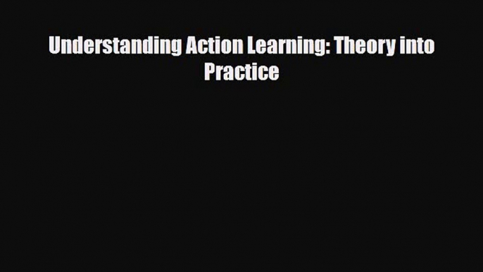 [PDF] Understanding Action Learning: Theory into Practice Read Online