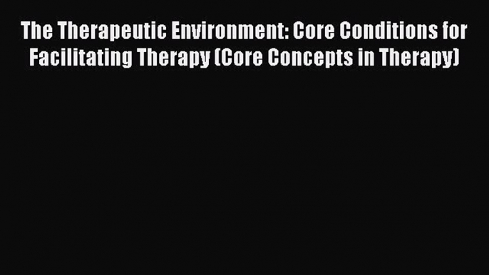 [PDF] The Therapeutic Environment: Core Conditions for Facilitating Therapy (Core Concepts