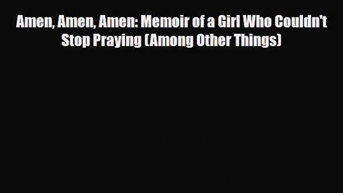 PDF Amen Amen Amen: Memoir of a Girl Who Couldn't Stop Praying (Among Other Things) [PDF] Full