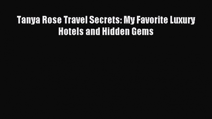 Download Tanya Rose Travel Secrets: My Favorite Luxury Hotels and Hidden Gems Ebook Free