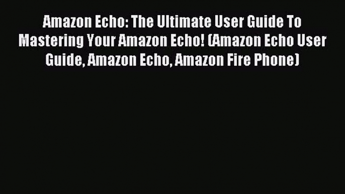 Read Amazon Echo: The Ultimate User Guide To Mastering Your Amazon Echo! (Amazon Echo User