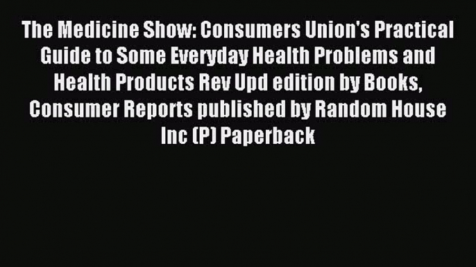 Read The Medicine Show: Consumers Union's Practical Guide to Some Everyday Health Problems