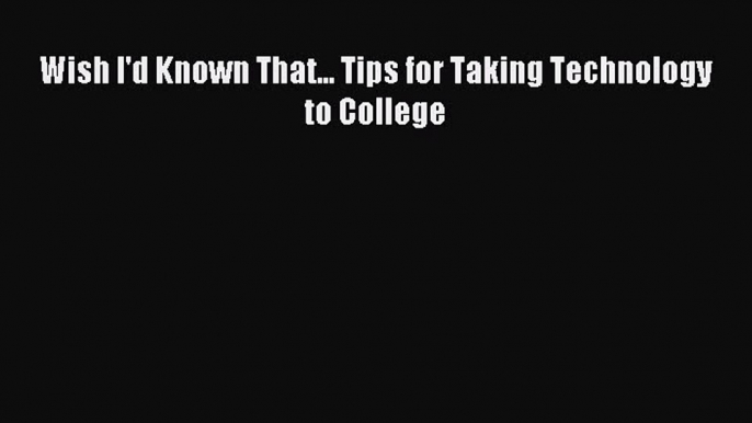 Read Wish I'd Known That... Tips for Taking Technology to College Ebook Free