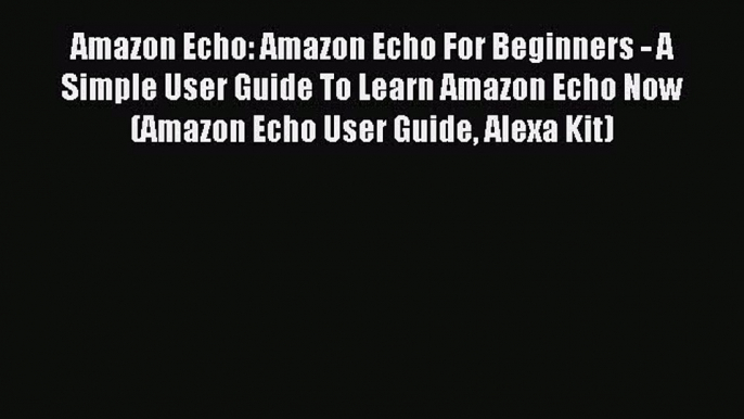 Read Amazon Echo: Amazon Echo For Beginners - A Simple User Guide To Learn Amazon Echo Now