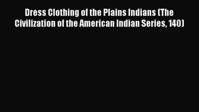 PDF Dress Clothing of the Plains Indians (The Civilization of the American Indian Series 140)