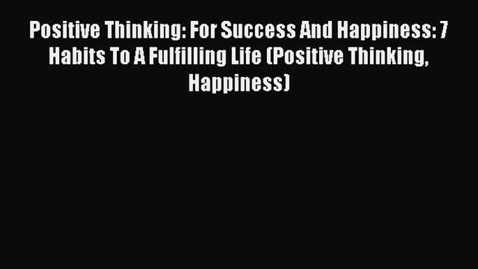 Read Positive Thinking: For Success And Happiness: 7 Habits To A Fulfilling Life (Positive