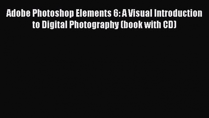 Read Adobe Photoshop Elements 6: A Visual Introduction to Digital Photography (book with CD)