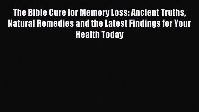 Read The Bible Cure for Memory Loss: Ancient Truths Natural Remedies and the Latest Findings