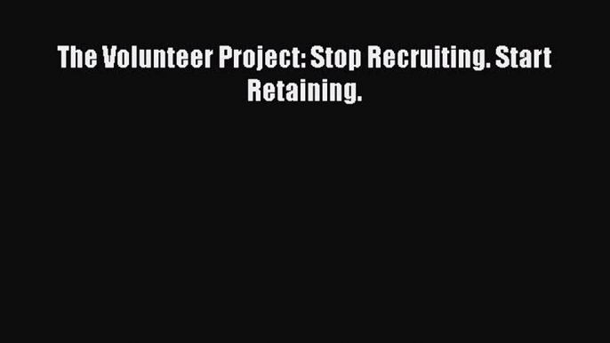 Download The Volunteer Project: Stop Recruiting. Start Retaining. PDF Online