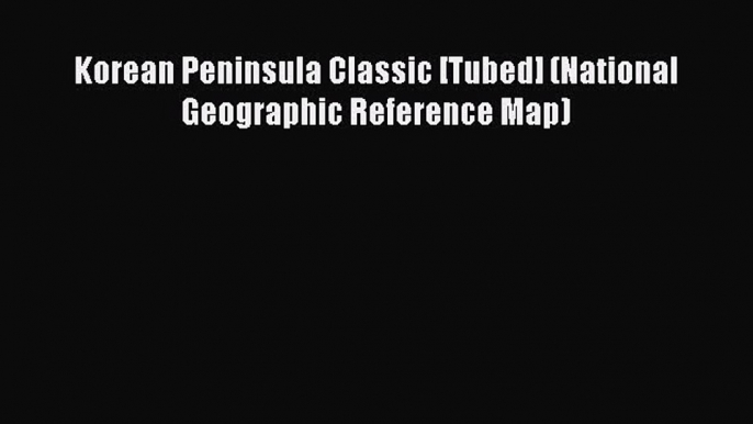 Read Korean Peninsula Classic [Tubed] (National Geographic Reference Map) Ebook Free