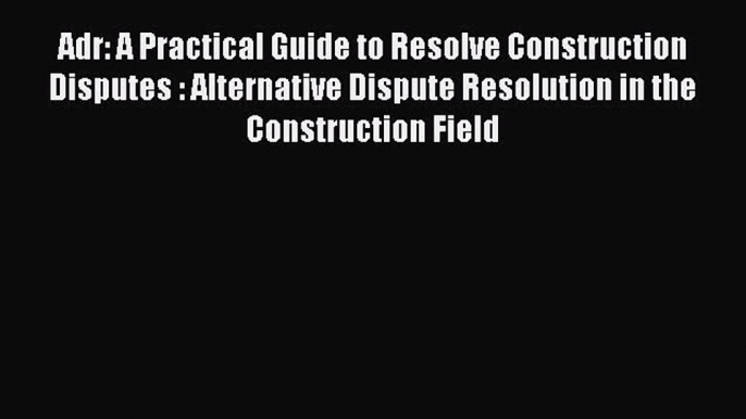 Read Adr: A Practical Guide to Resolve Construction Disputes : Alternative Dispute Resolution