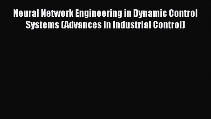 Download Neural Network Engineering in Dynamic Control Systems (Advances in Industrial Control)