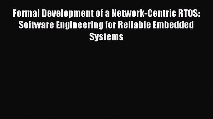 Read Formal Development of a Network-Centric RTOS: Software Engineering for Reliable Embedded