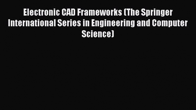 Download Electronic CAD Frameworks (The Springer International Series in Engineering and Computer