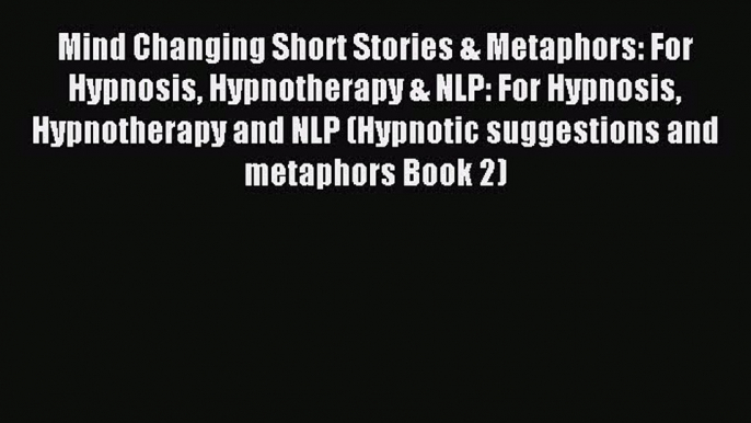 Read Mind Changing Short Stories & Metaphors: For Hypnosis Hypnotherapy & NLP: For Hypnosis