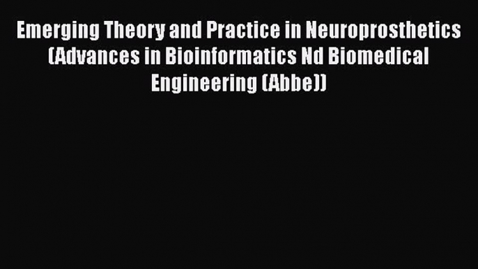 Download Emerging Theory and Practice in Neuroprosthetics (Advances in Bioinformatics Nd Biomedical