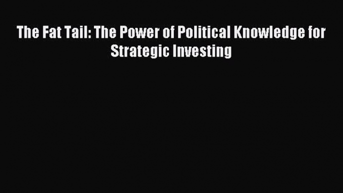 [Download PDF] The Fat Tail: The Power of Political Knowledge for Strategic Investing Read