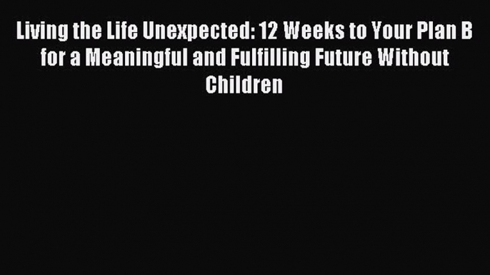 Read Living the Life Unexpected: 12 Weeks to Your Plan B for a Meaningful and Fulfilling Future