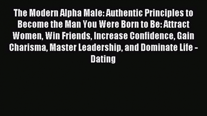 Download The Modern Alpha Male: Authentic Principles to Become the Man You Were Born to Be: