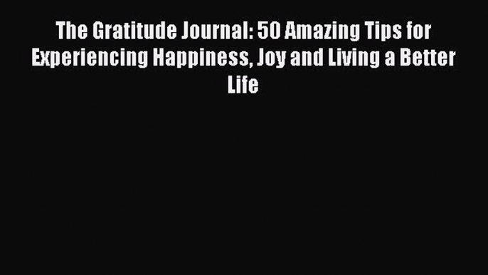 Read The Gratitude Journal: 50 Amazing Tips for Experiencing Happiness Joy and Living a Better