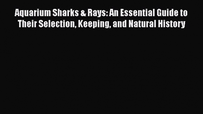 Read Aquarium Sharks & Rays: An Essential Guide to Their Selection Keeping and Natural History