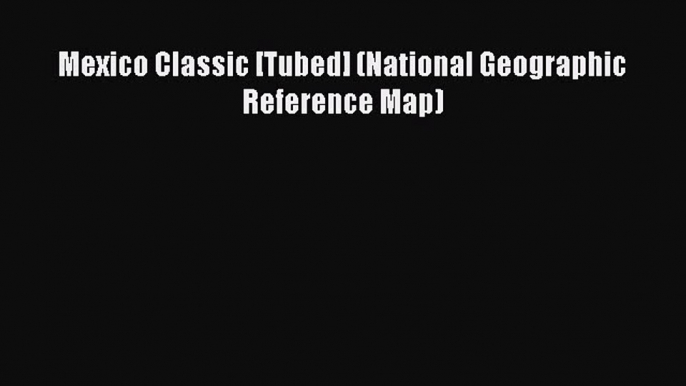 Download Mexico Classic [Tubed] (National Geographic Reference Map) Ebook Online