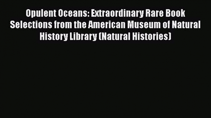 Download Opulent Oceans: Extraordinary Rare Book Selections from the American Museum of Natural