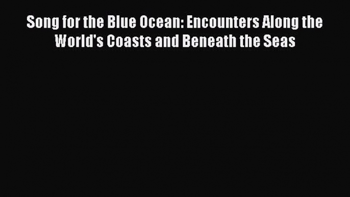 Download Song for the Blue Ocean: Encounters Along the World's Coasts and Beneath the Seas