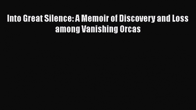 Download Into Great Silence: A Memoir of Discovery and Loss among Vanishing Orcas PDF Online