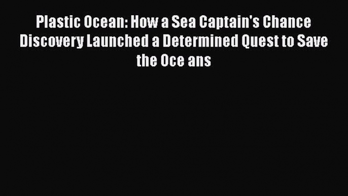 Read Plastic Ocean: How a Sea Captain's Chance Discovery Launched a Determined Quest to Save