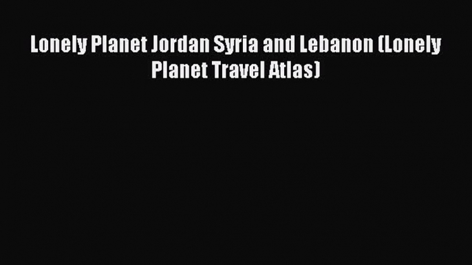 [Download PDF] Lonely Planet Jordan Syria and Lebanon (Lonely Planet Travel Atlas)  Full eBook