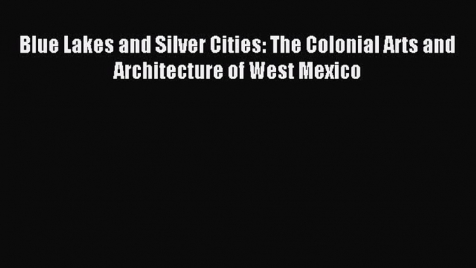 [Download PDF] Blue Lakes and Silver Cities: The Colonial Arts and Architecture of West Mexico