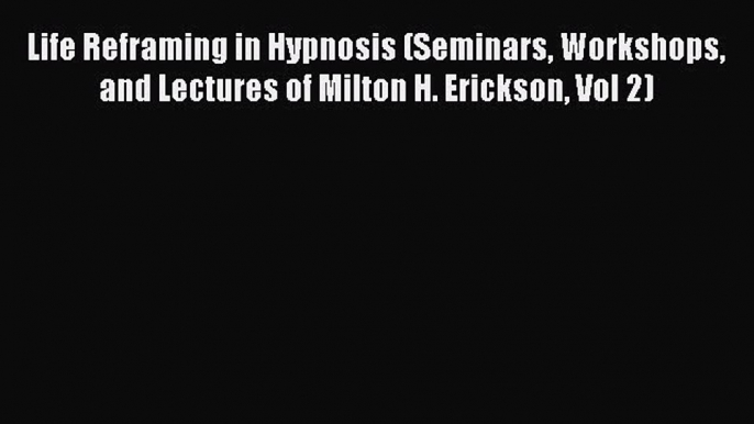 Download Life Reframing in Hypnosis (Seminars Workshops and Lectures of Milton H. Erickson