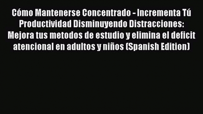 Download Cómo Mantenerse Concentrado - Incrementa Tú Productividad Disminuyendo Distracciones: